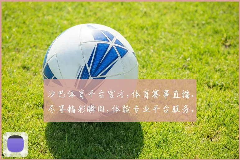 沙巴体育平台官方,体育赛事直播,尽享精彩瞬间,体验专业平台服务,一触即达