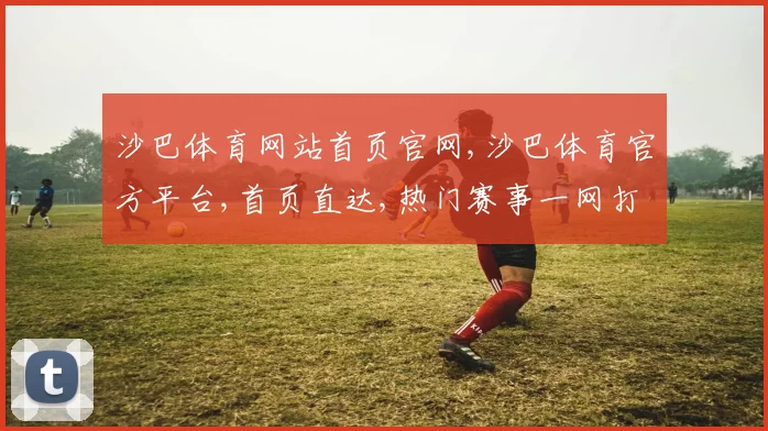 沙巴体育网站首页官网,沙巴体育官方平台,首页直达,热门赛事一网打尽,尽享精彩