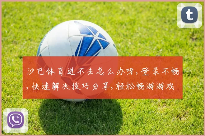 沙巴体育进不去怎么办呀,登录不畅,快速解决技巧分享,轻松畅游游戏世界